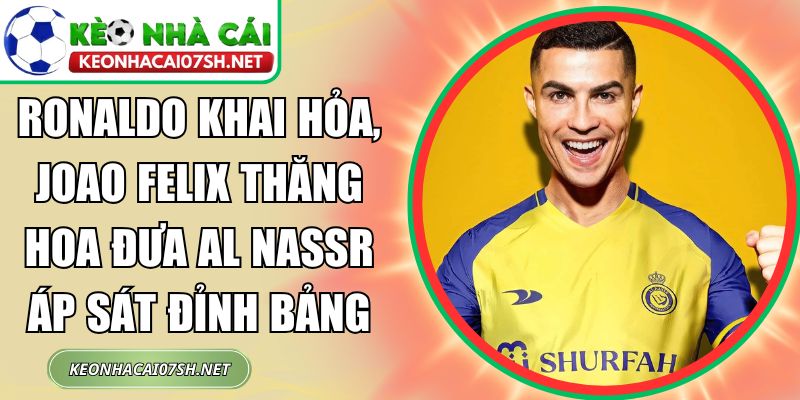 Ronaldo khai hỏa, Joao Felix thăng hoa đưa Al Nassr áp sát đỉnh bảng 3 Ronaldo khai hỏa