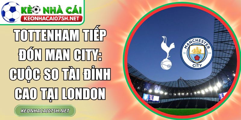Tottenham tiếp đón Man City: Cuộc so tài đỉnh cao tại London 2 Tottenham tiếp đón Man City