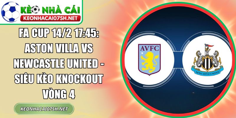 FA Cup 14/2 17:45: Aston Villa vs Newcastle United - Siêu kèo knockout vòng 4 1 Aston Villa vs Newcastle United