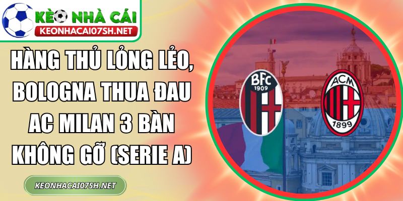 Hàng thủ lỏng lẻo, Bologna thua đau AC Milan 3 bàn không gỡ (Serie A) 9 Hàng thủ lỏng lẻo