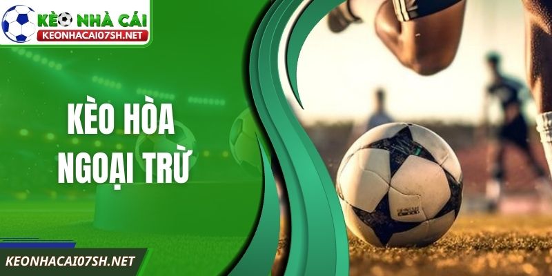 Kèo Hòa Ngoại Trừ Là Gì Cần Hiểu Rõ Bản Chất Cốt Lõi
