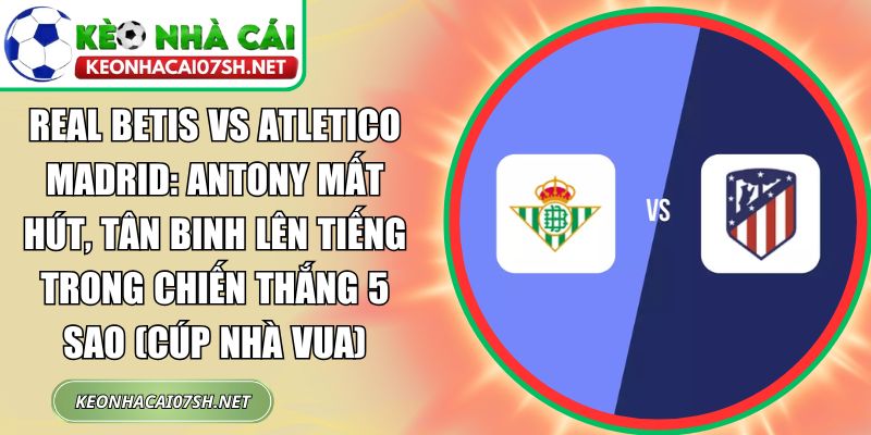 Real Betis vs Atletico Madrid: Antony mất hút, tân binh lên tiếng trong chiến thắng 5 sao (Cúp Nhà vua) 7 Real Betis vs Atletico Madrid